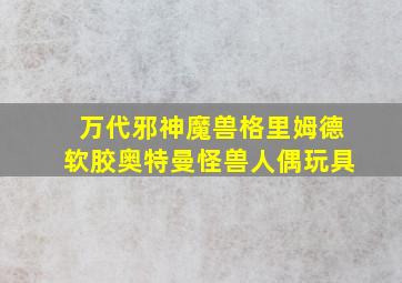 万代邪神魔兽格里姆德软胶奥特曼怪兽人偶玩具