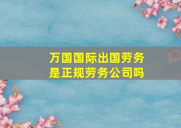 万国国际出国劳务是正规劳务公司吗