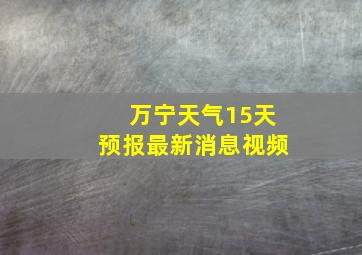 万宁天气15天预报最新消息视频