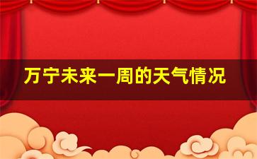 万宁未来一周的天气情况