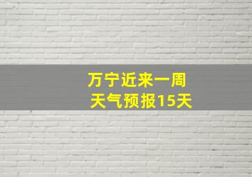 万宁近来一周天气预报15天