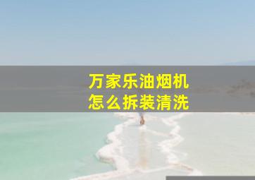 万家乐油烟机怎么拆装清洗