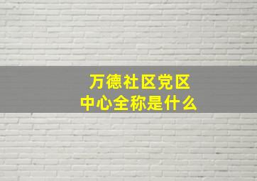 万德社区党区中心全称是什么