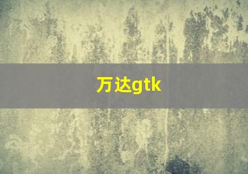 万达gtk