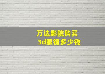 万达影院购买3d眼镜多少钱