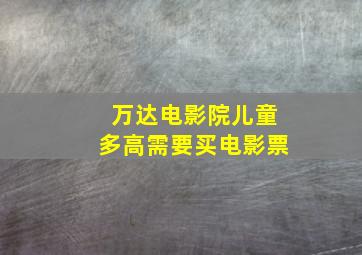 万达电影院儿童多高需要买电影票