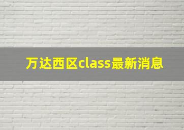 万达西区class最新消息