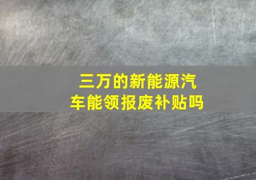 三万的新能源汽车能领报废补贴吗