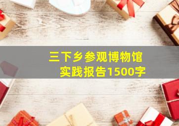 三下乡参观博物馆实践报告1500字