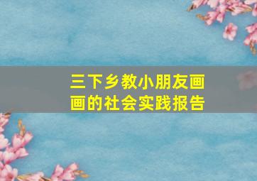 三下乡教小朋友画画的社会实践报告