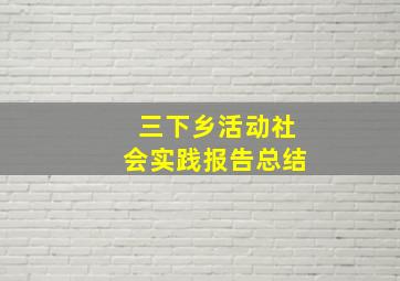 三下乡活动社会实践报告总结