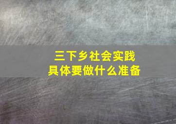 三下乡社会实践具体要做什么准备