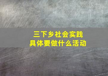 三下乡社会实践具体要做什么活动