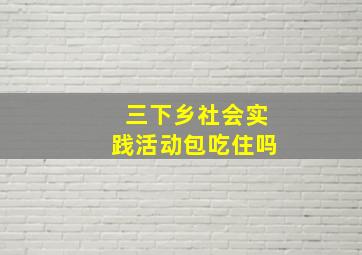 三下乡社会实践活动包吃住吗