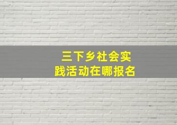 三下乡社会实践活动在哪报名