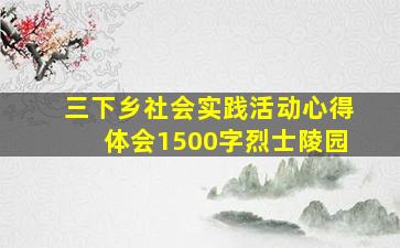 三下乡社会实践活动心得体会1500字烈士陵园