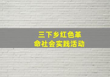 三下乡红色革命社会实践活动