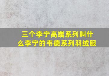 三个李宁高端系列叫什么李宁的韦德系列羽绒服