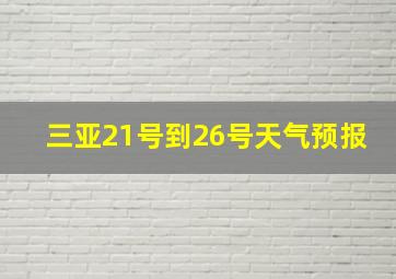 三亚21号到26号天气预报