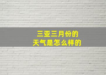 三亚三月份的天气是怎么样的