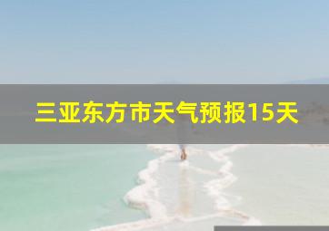 三亚东方市天气预报15天