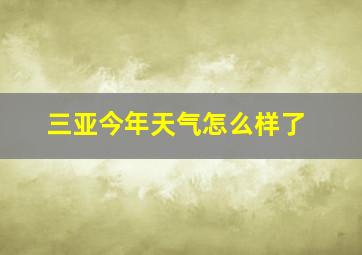 三亚今年天气怎么样了