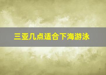 三亚几点适合下海游泳