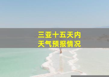 三亚十五天内天气预报情况