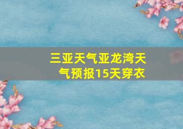 三亚天气亚龙湾天气预报15天穿衣