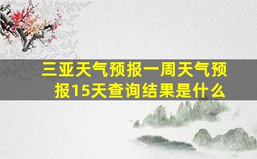 三亚天气预报一周天气预报15天查询结果是什么