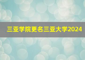 三亚学院更名三亚大学2024