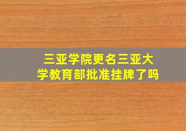 三亚学院更名三亚大学教育部批准挂牌了吗