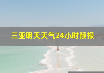 三亚明天天气24小时预报