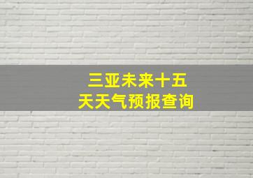 三亚未来十五天天气预报查询