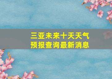 三亚未来十天天气预报查询最新消息