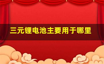 三元锂电池主要用于哪里