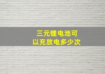 三元锂电池可以充放电多少次