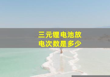 三元锂电池放电次数是多少