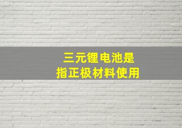 三元锂电池是指正极材料使用