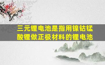 三元锂电池是指用镍钴锰酸锂做正极材料的锂电池