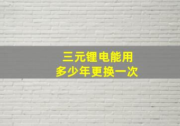 三元锂电能用多少年更换一次