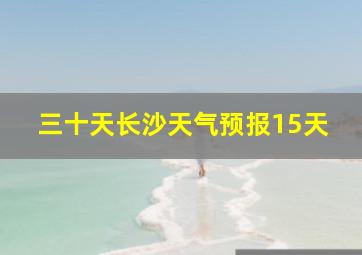 三十天长沙天气预报15天