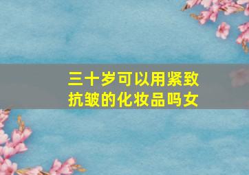 三十岁可以用紧致抗皱的化妆品吗女