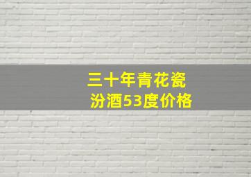 三十年青花瓷汾酒53度价格