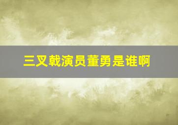 三叉戟演员董勇是谁啊