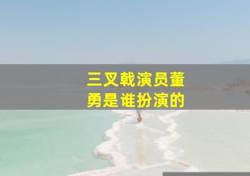 三叉戟演员董勇是谁扮演的