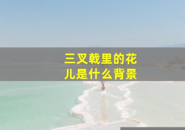 三叉戟里的花儿是什么背景