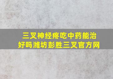 三叉神经疼吃中药能治好吗潍坊彭胜三叉官方网