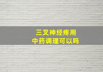 三叉神经疼用中药调理可以吗