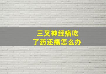 三叉神经痛吃了药还痛怎么办